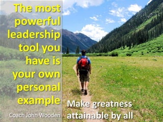 The most
powerful
leadership
tool you
have is
your own
personal
example
Coach John Wooden
Make greatness
attainable by all
 