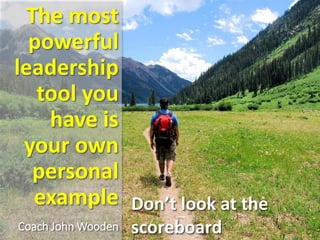 The most
powerful
leadership
tool you
have is
your own
personal
example
Coach John Wooden
Don’t look at the
scoreboard
 
