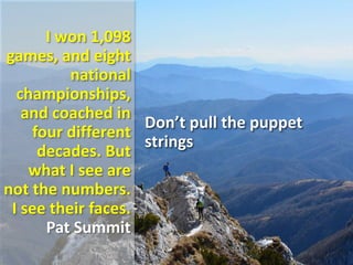 I won 1,098
games, and eight
national
championships,
and coached in
four different
decades. But
what I see are
not the numbers.
I see their faces.
Pat Summit
Don’t pull the puppet
strings
 