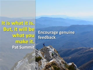 It is what it is.
But, it will be
what you
make it.
Pat Summit
Encourage genuine
feedback
 