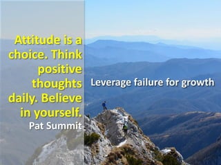 Attitude is a
choice. Think
positive
thoughts
daily. Believe
in yourself.
Pat Summit
Leverage failure for growth
 