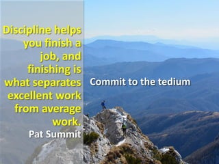 Discipline helps
you finish a
job, and
finishing is
what separates
excellent work
from average
work.
Pat Summit
Commit to the tedium
 