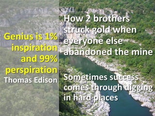 Genius is 1%
inspiration
and 99%
perspiration
Thomas Edison
How 2 brothers
struck gold when
everyone else
abandoned the mine
Sometimes success
comes through digging
in hard places
 