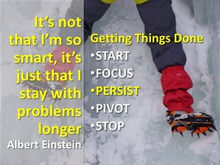 It’s not
that I’m so
smart, it’s
just that I
stay with
problems
longer
Albert Einstein
Getting Things Done
•START
•FOCUS
•PERSIST
•PIVOT
•STOP
 