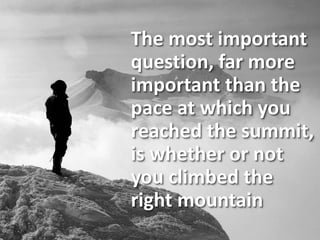 The most important
question, far more
important than the
pace at which you
reached the summit,
is whether or not
you climbed the
right mountain
 