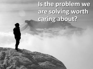 Is the problem we
are solving worth
caring about?
 