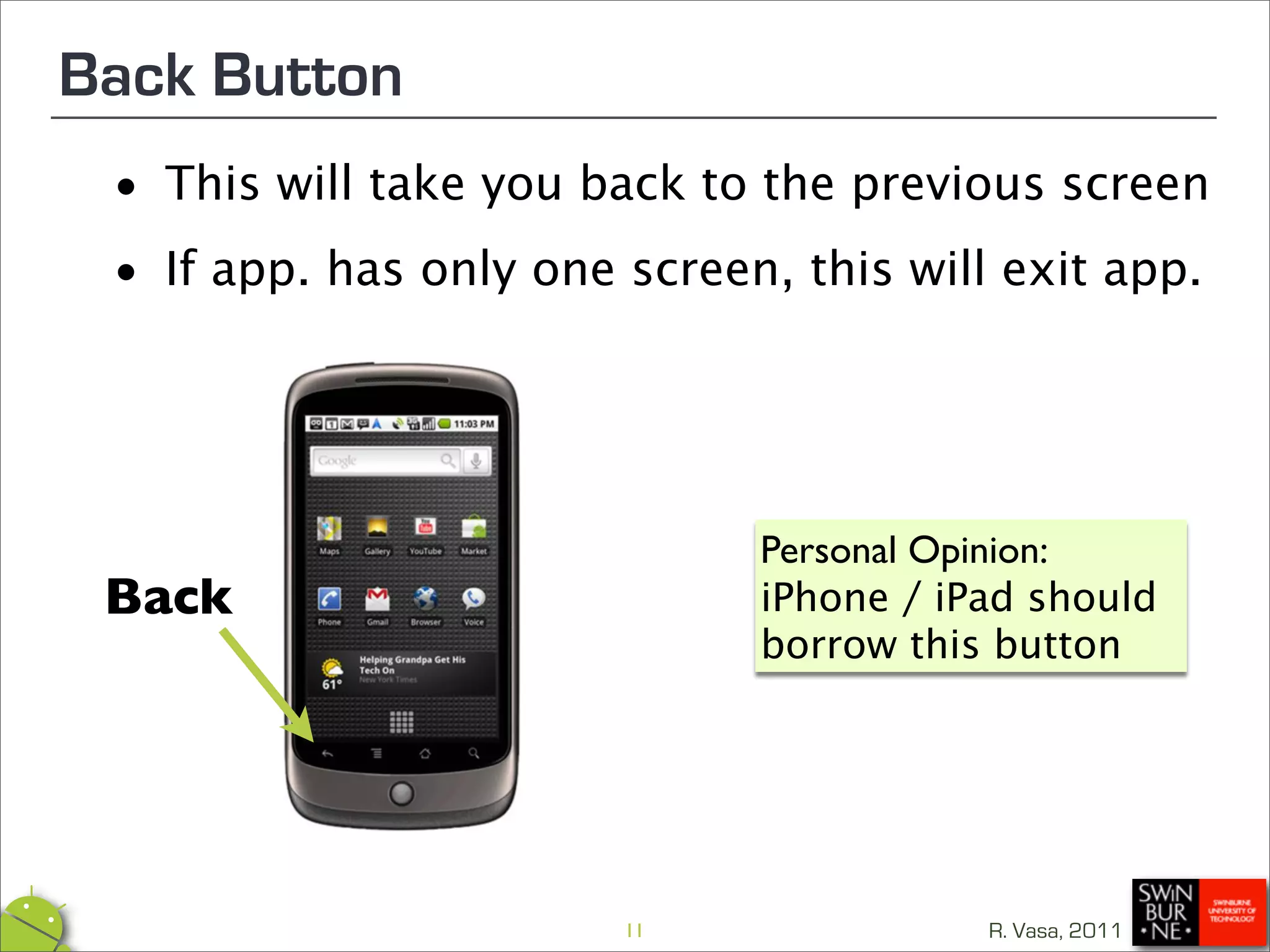 Back Button
 •  This will take you back to the previous screen

 • If app. has only one screen, this will exit app.




                               Personal Opinion:
 Back                          iPhone / iPad should
                               borrow this button




                        11                R. Vasa, 2011
 