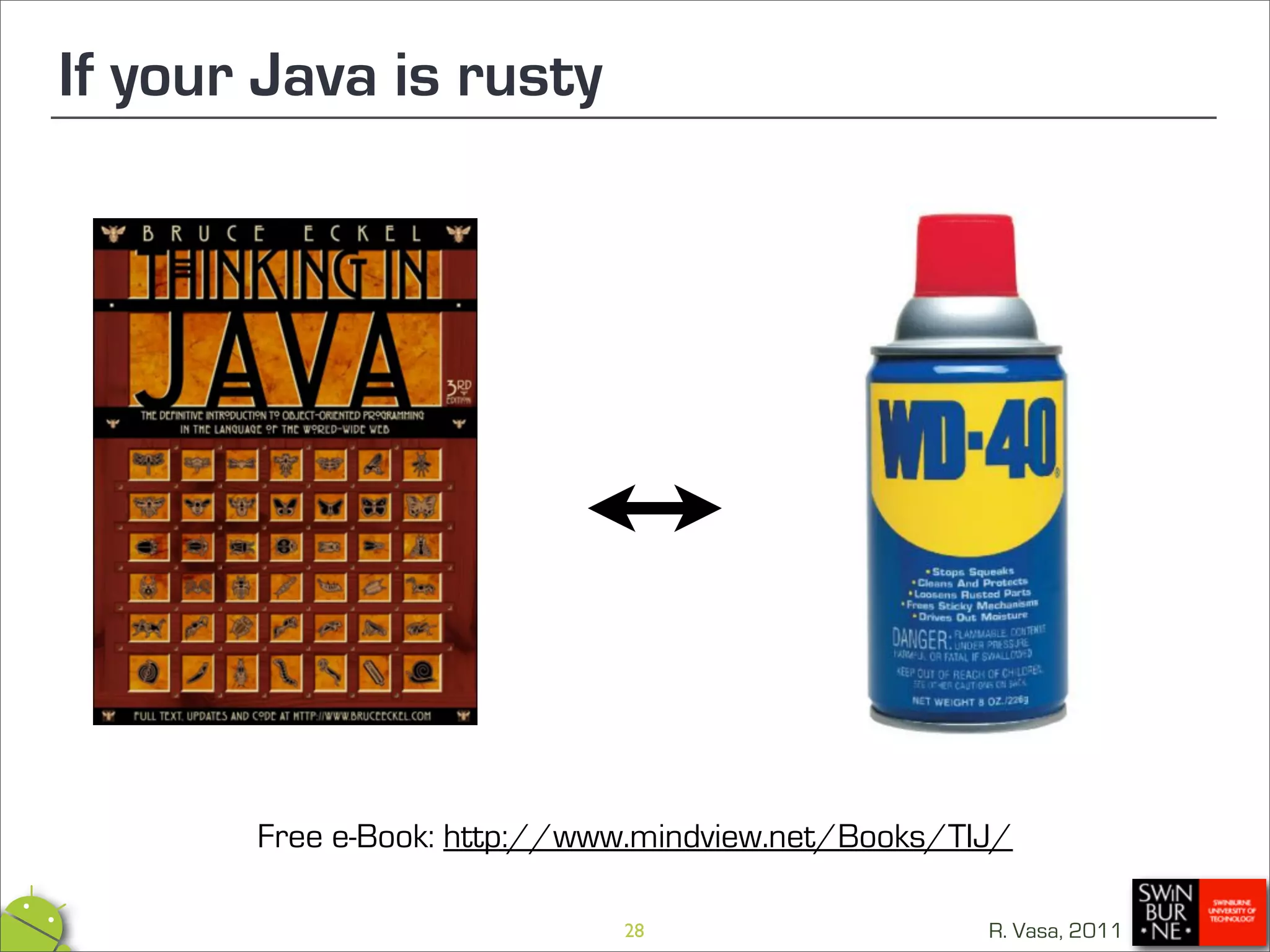 If your Java is rusty




       Free e-Book: http://www.mindview.net/Books/TIJ/

                             28                     R. Vasa, 2011
 