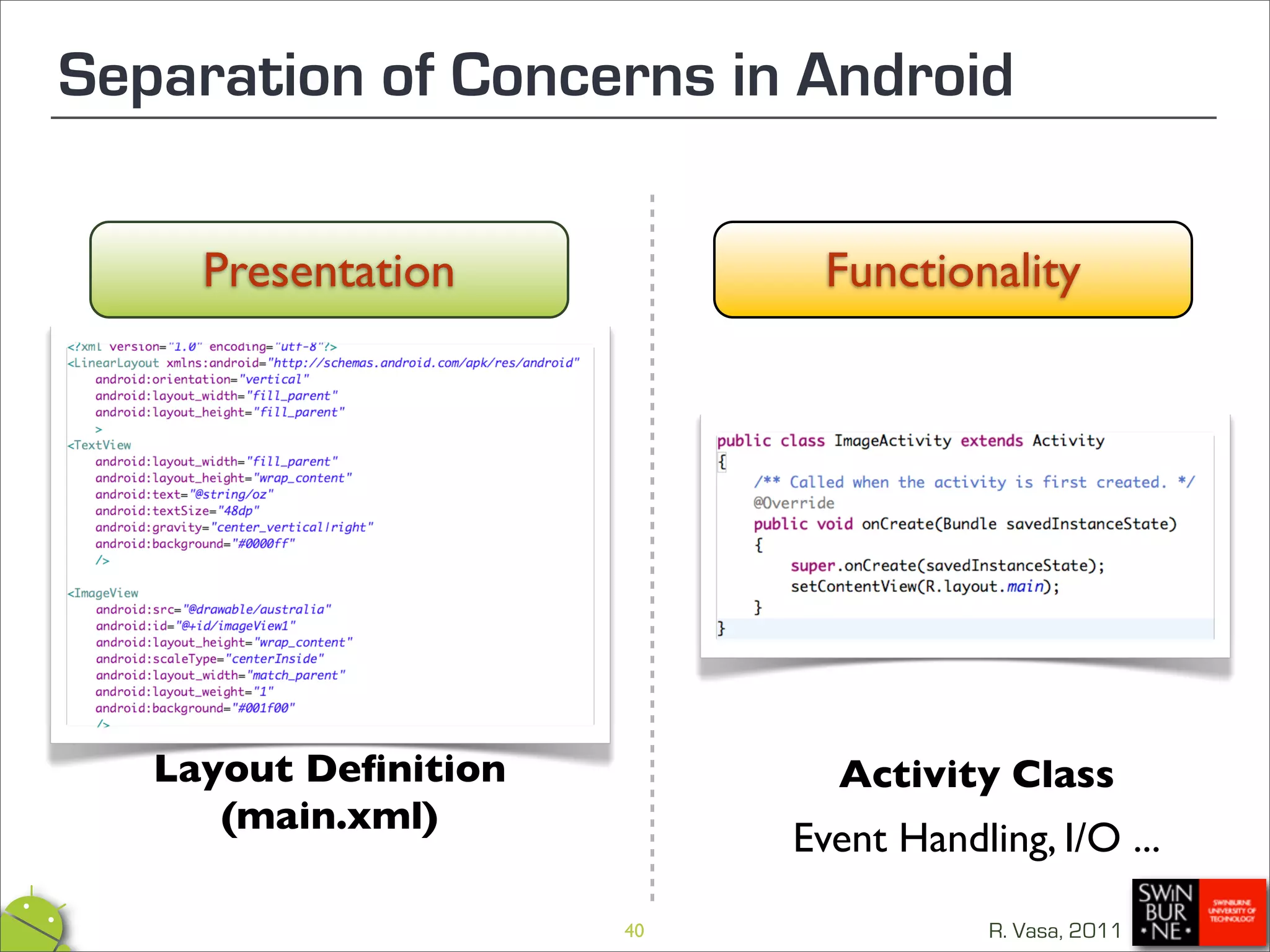 Separation of Concerns in Android

     Presentation            Functionality




   Layout Deﬁnition          Activity Class
      (main.xml)
                           Event Handling, I/O ...

                      40               R. Vasa, 2011
 