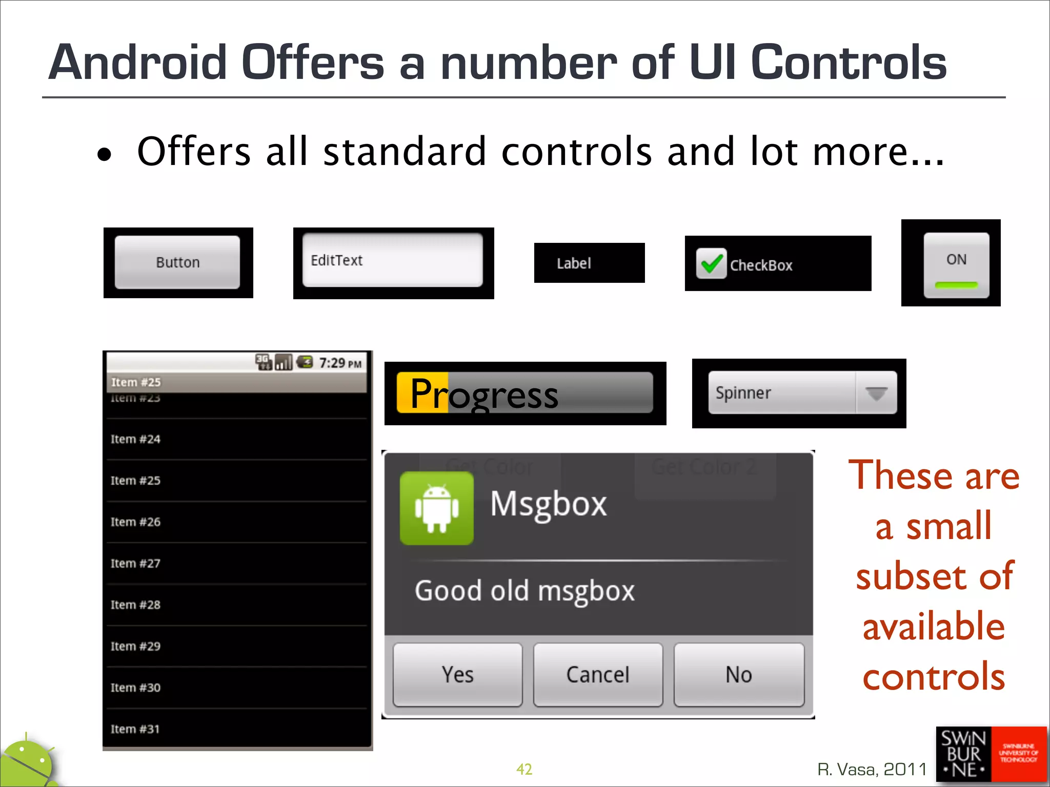Android Offers a number of UI Controls
 •   Offers all standard controls and lot more...




                   Progress
                                             These are
                                               a small
                                             subset of
                                              available
                                              controls
                         42               R. Vasa, 2011
 