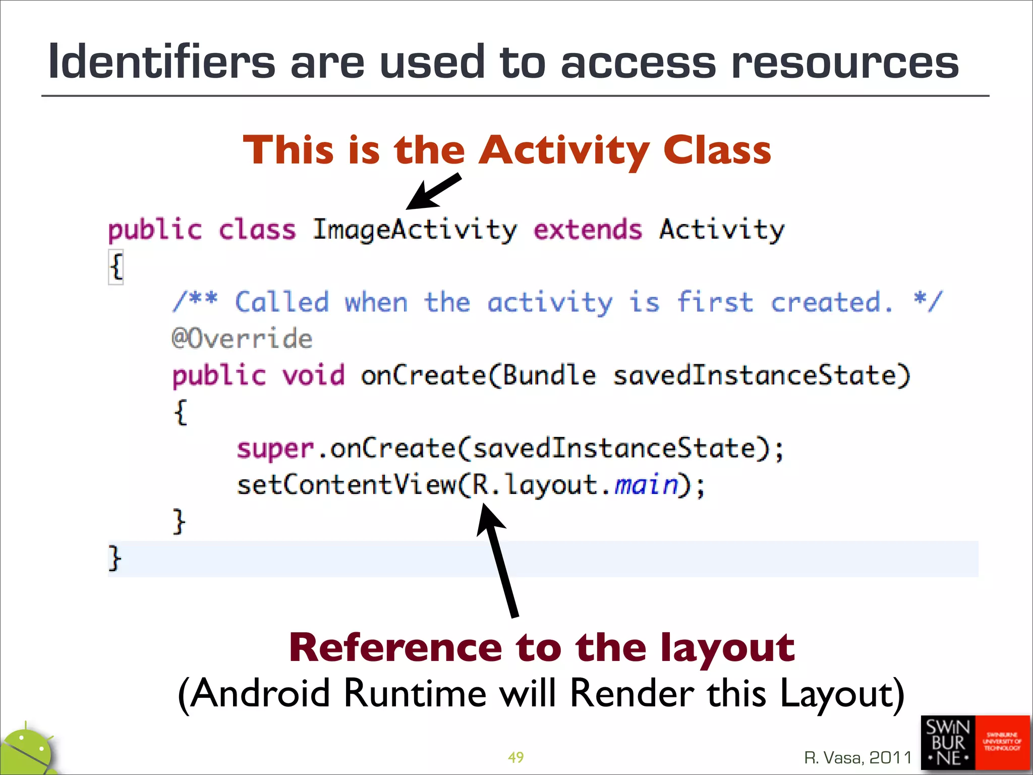 Identifiers are used to access resources
        This is the Activity Class




          Reference to the layout
     (Android Runtime will Render this Layout)
                       49               R. Vasa, 2011
 