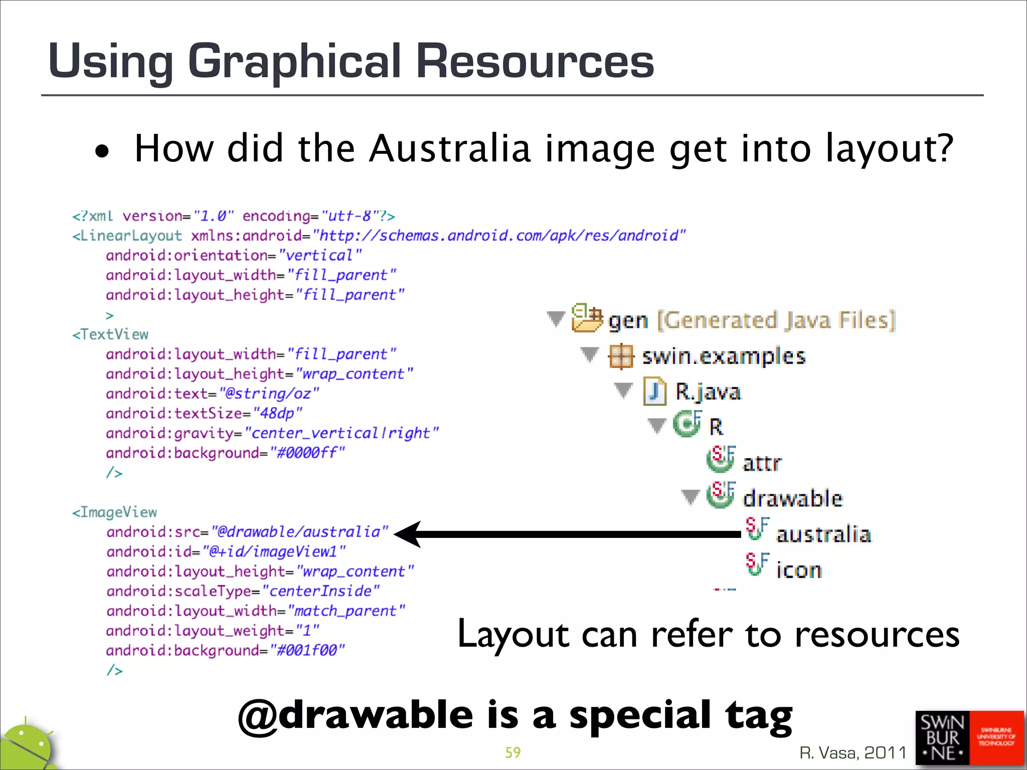 Using Graphical Resources
 •   How did the Australia image get into layout?




                      Layout can refer to resources
          @drawable is a special tag
                        59               R. Vasa, 2011
 