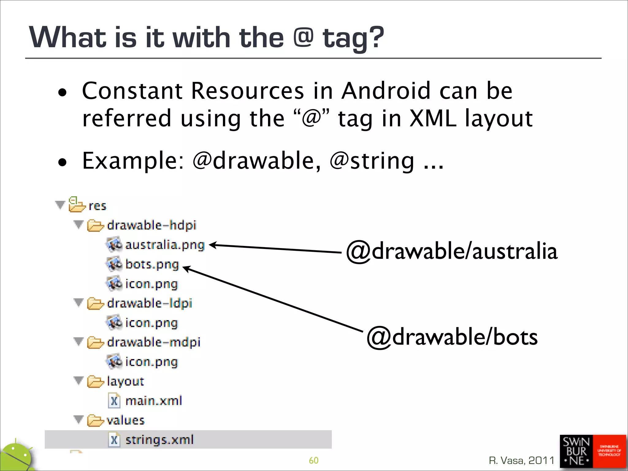 What is it with the @ tag?
 •  Constant Resources in Android can be
    referred using the “@” tag in XML layout

 • Example: @drawable, @string ...


                             @drawable/australia


                              @drawable/bots



                        60               R. Vasa, 2011
 