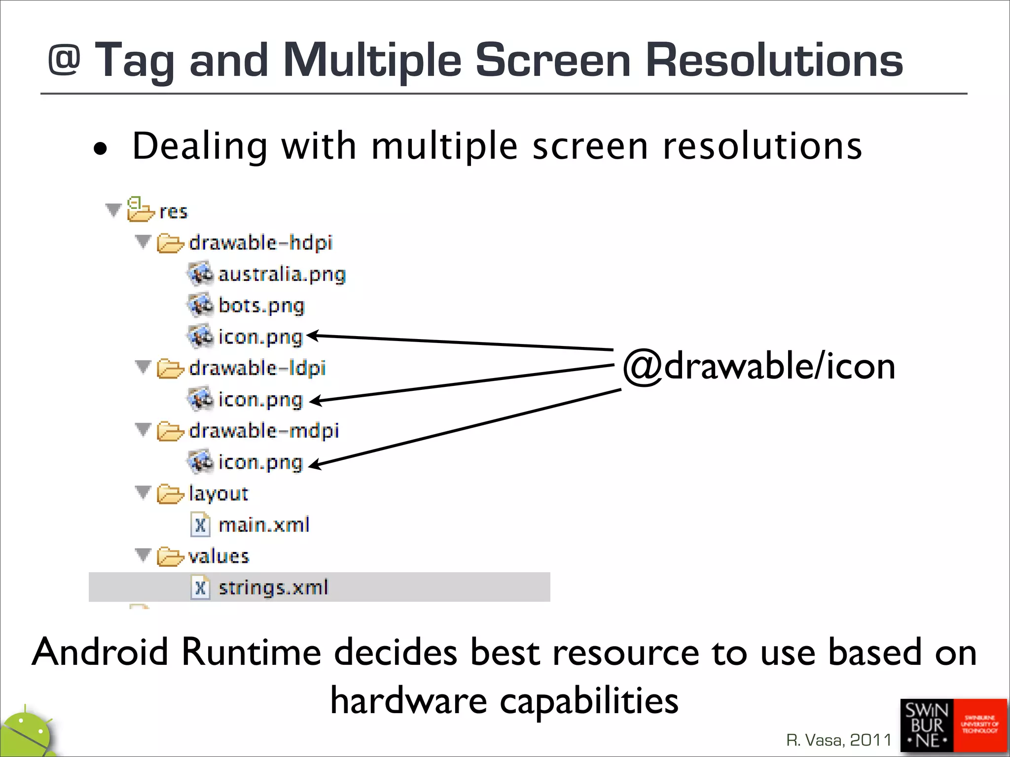 @ Tag and Multiple Screen Resolutions
  •   Dealing with multiple screen resolutions




                                 @drawable/icon




Android Runtime decides best resource to use based on
                hardware capabilities
                                          R. Vasa, 2011
 
