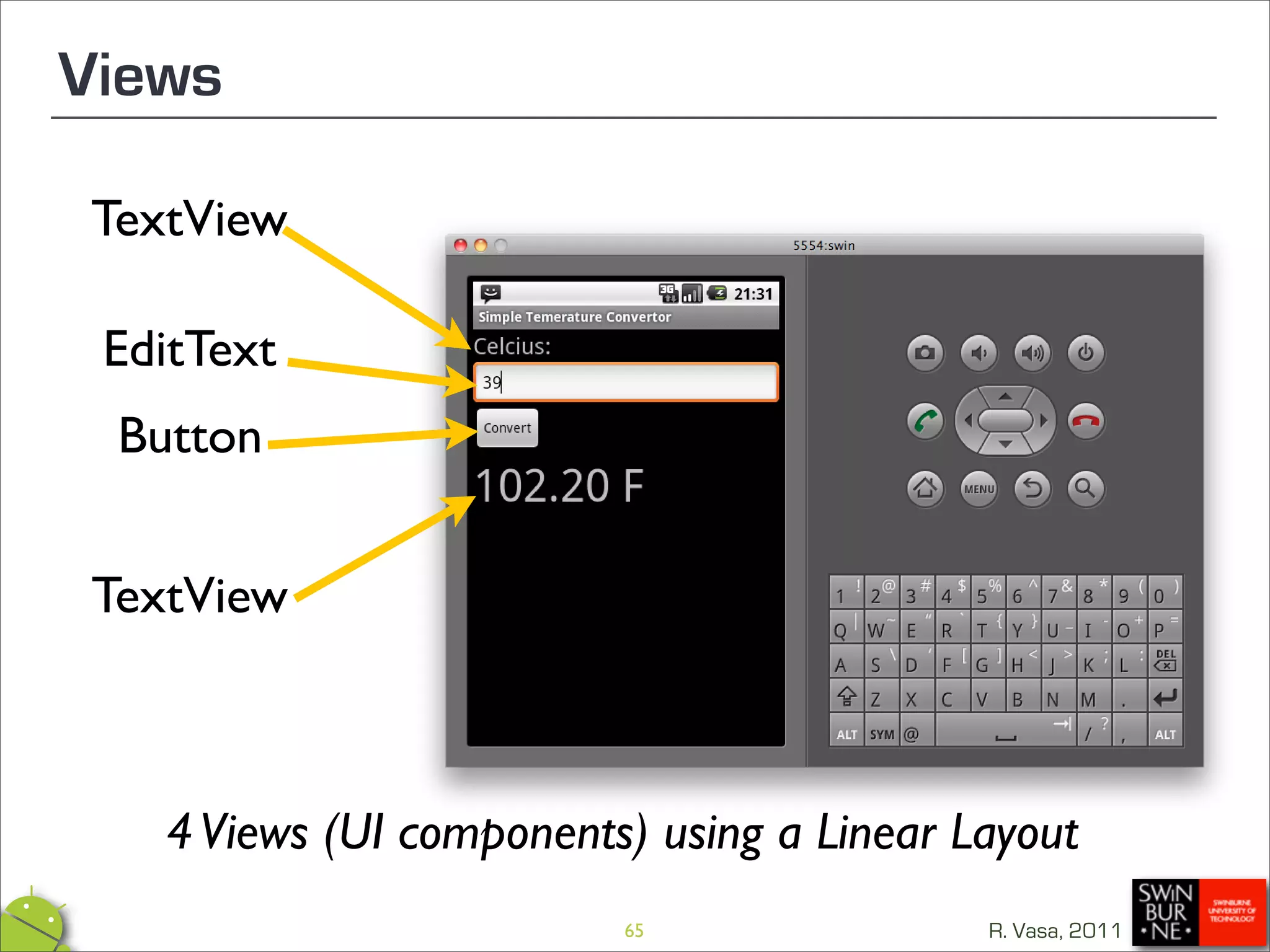 Views

TextView

 EditText
  Button


 TextView



    4 Views (UI components) using a Linear Layout
                          65                R. Vasa, 2011
 