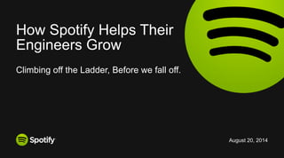 August 20, 2014 
Climbing off the Ladder, Before we fall off. 
How Spotify Helps Their 
Engineers Grow 
 