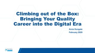 Climbing out of the Box:
Bringing Your Quality
Career into the Digital Era
Anne Hungate
February 2020
 