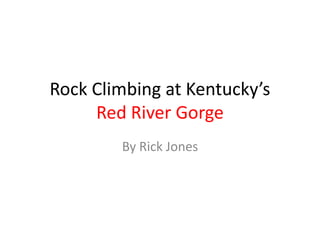 Rock Climbing at Kentucky’s
Red River Gorge
By Rick Jones
 