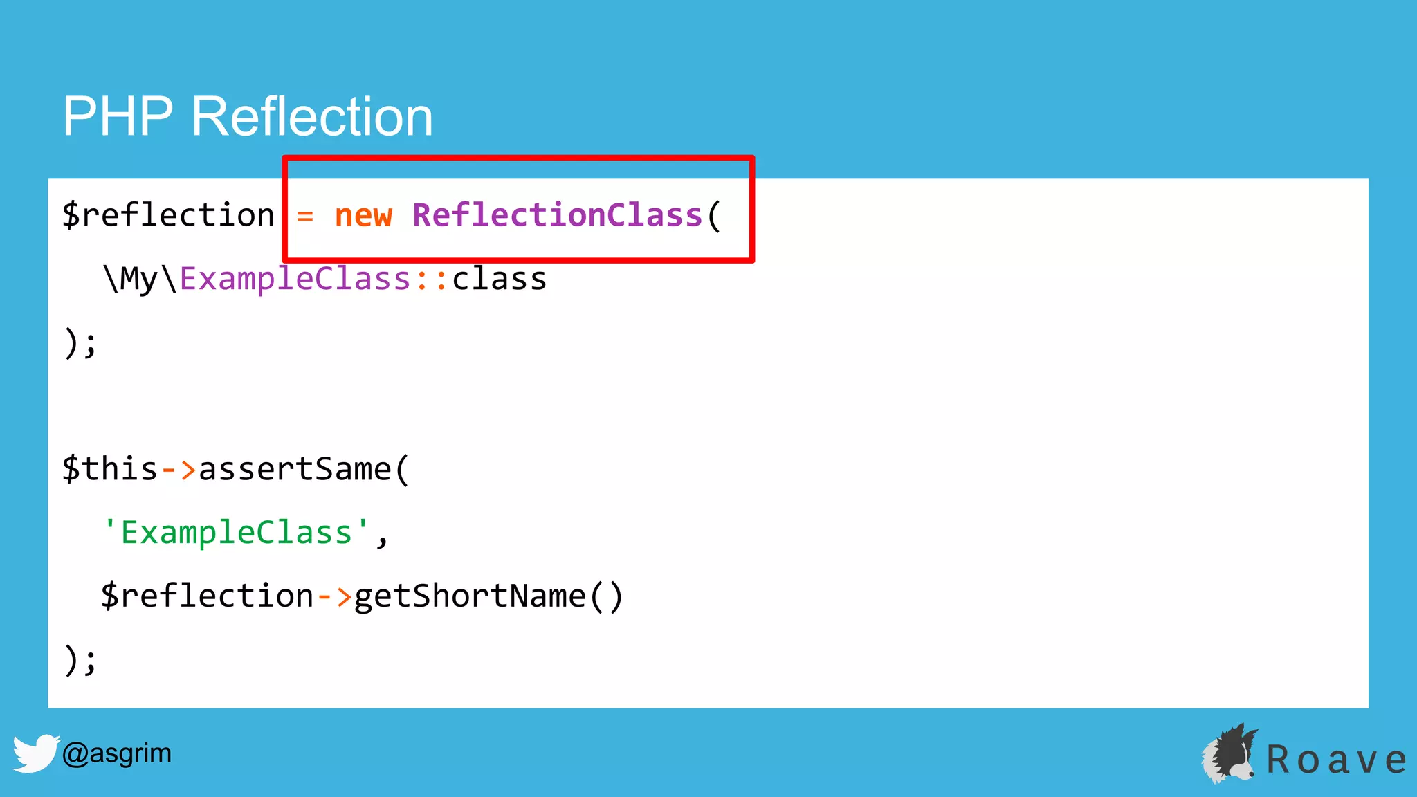 @asgrim
PHP Reflection
$reflection = new ReflectionClass(
MyExampleClass::class
);
$this->assertSame(
'ExampleClass',
$reflection->getShortName()
);
 