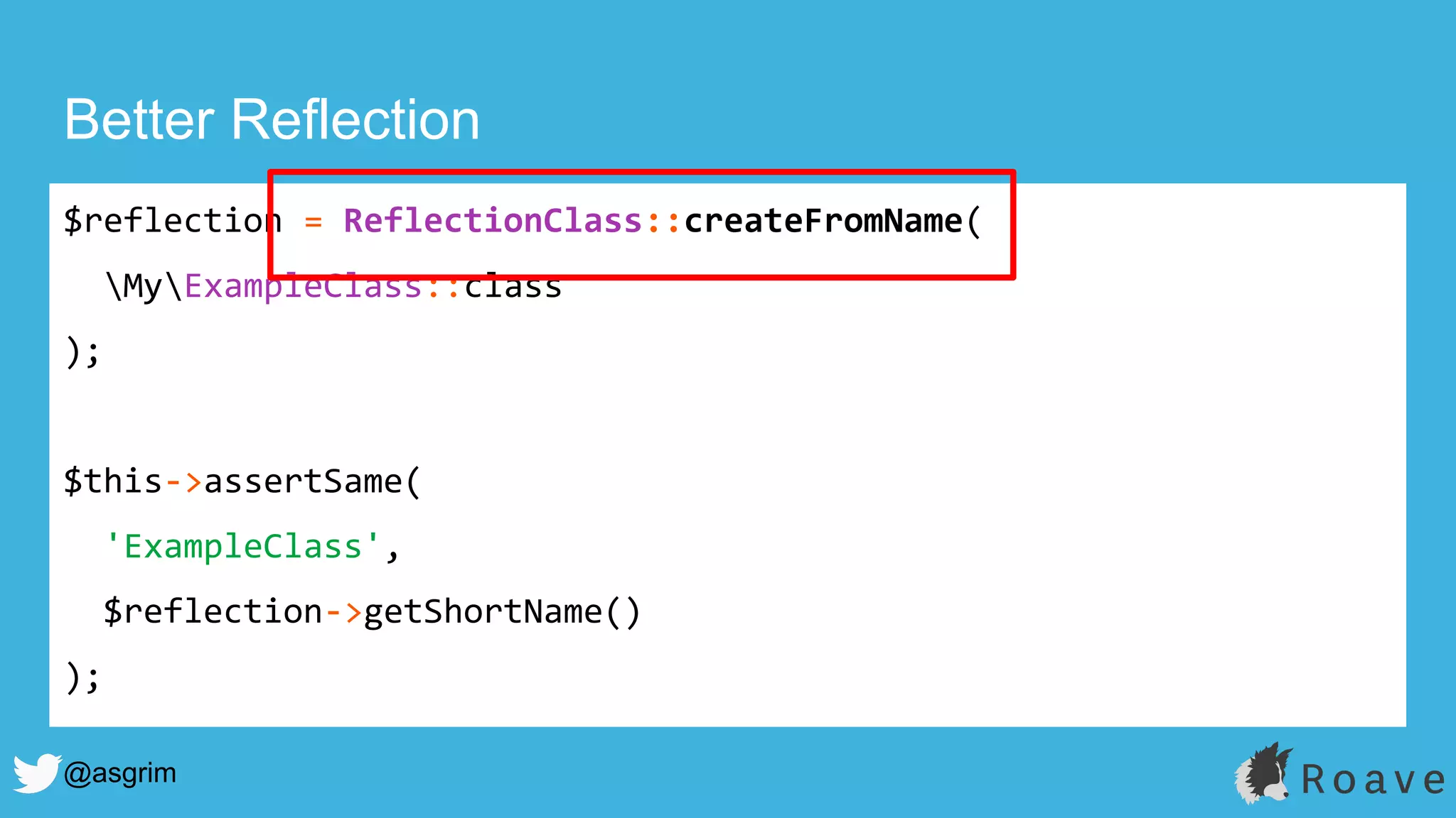 @asgrim
Better Reflection
$reflection = ReflectionClass::createFromName(
MyExampleClass::class
);
$this->assertSame(
'ExampleClass',
$reflection->getShortName()
);
 