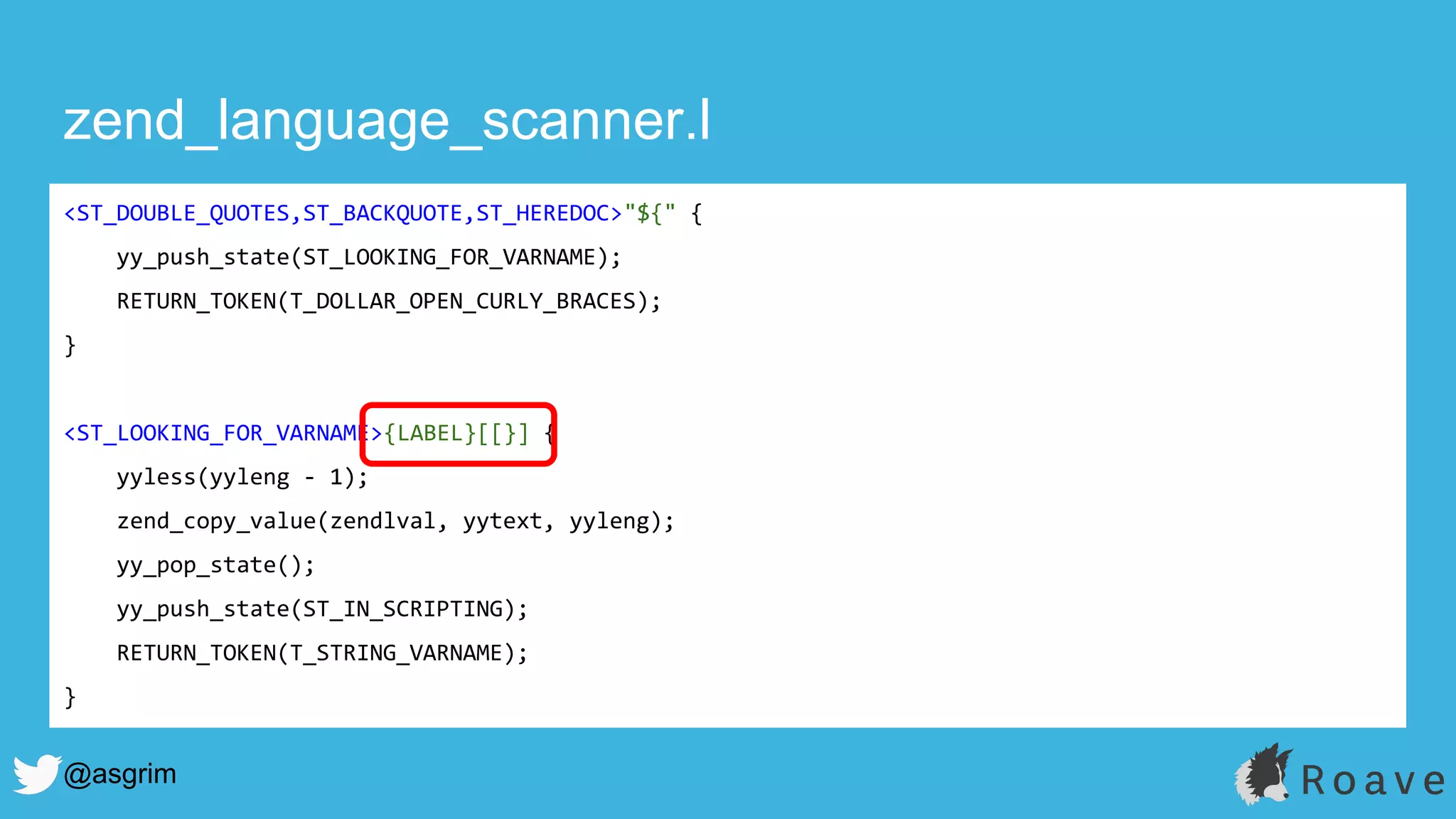 @asgrim
zend_language_scanner.l
<ST_DOUBLE_QUOTES,ST_BACKQUOTE,ST_HEREDOC>"${" {
yy_push_state(ST_LOOKING_FOR_VARNAME);
RETURN_TOKEN(T_DOLLAR_OPEN_CURLY_BRACES);
}
<ST_LOOKING_FOR_VARNAME>{LABEL}[[}] {
yyless(yyleng - 1);
zend_copy_value(zendlval, yytext, yyleng);
yy_pop_state();
yy_push_state(ST_IN_SCRIPTING);
RETURN_TOKEN(T_STRING_VARNAME);
}
 