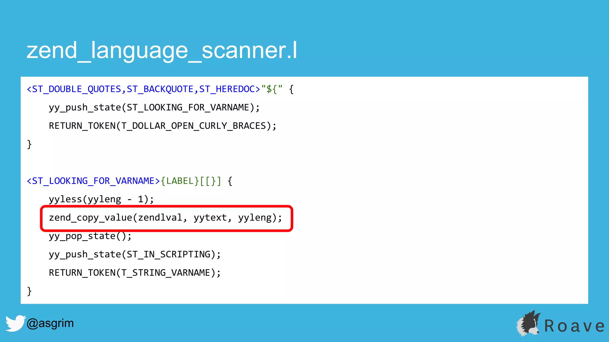 @asgrim
zend_language_scanner.l
<ST_DOUBLE_QUOTES,ST_BACKQUOTE,ST_HEREDOC>"${" {
yy_push_state(ST_LOOKING_FOR_VARNAME);
RETURN_TOKEN(T_DOLLAR_OPEN_CURLY_BRACES);
}
<ST_LOOKING_FOR_VARNAME>{LABEL}[[}] {
yyless(yyleng - 1);
zend_copy_value(zendlval, yytext, yyleng);
yy_pop_state();
yy_push_state(ST_IN_SCRIPTING);
RETURN_TOKEN(T_STRING_VARNAME);
}
 