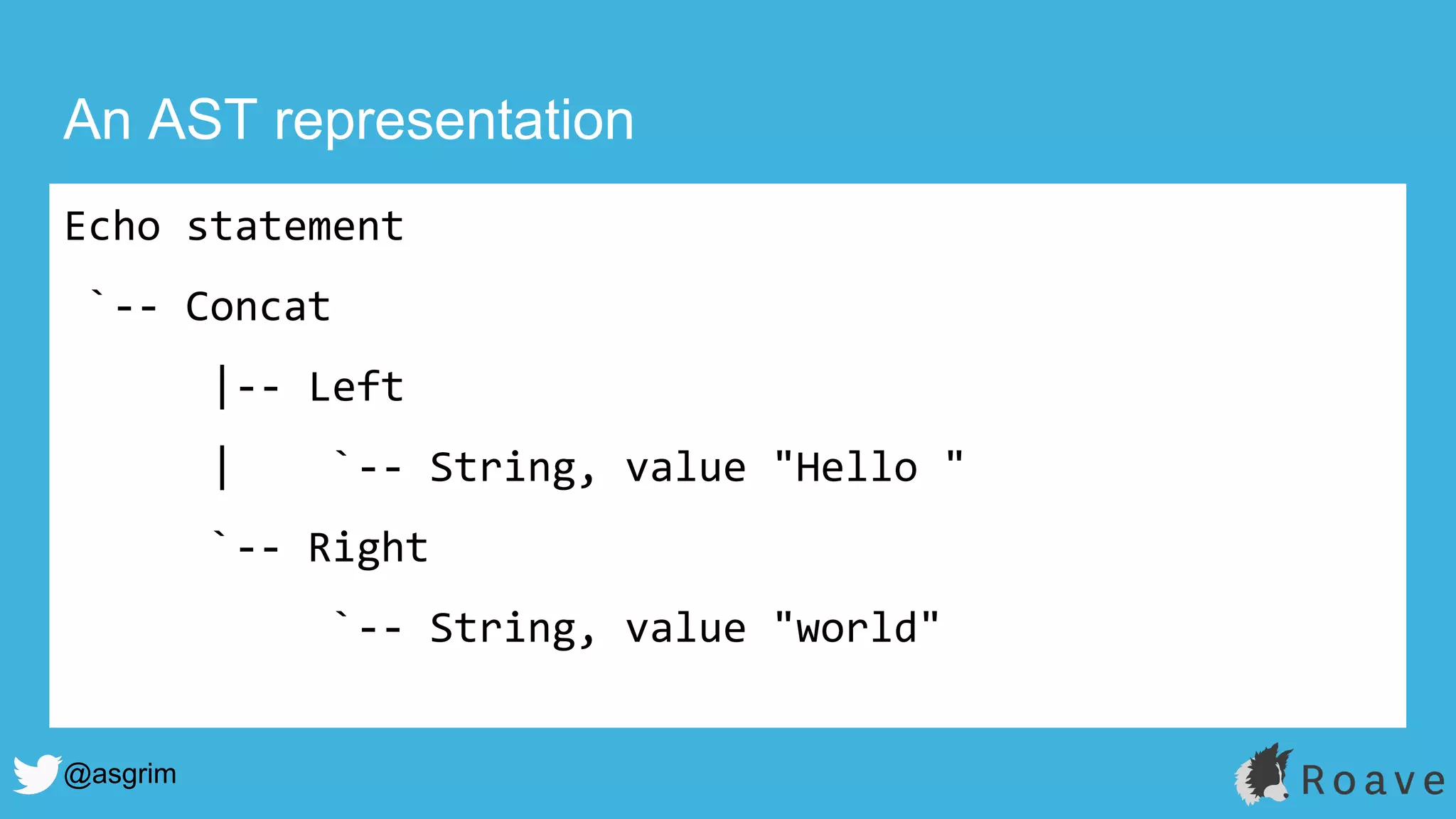 @asgrim
An AST representation
Echo statement
`-- Concat
|-- Left
| `-- String, value "Hello "
`-- Right
`-- String, value "world"
 