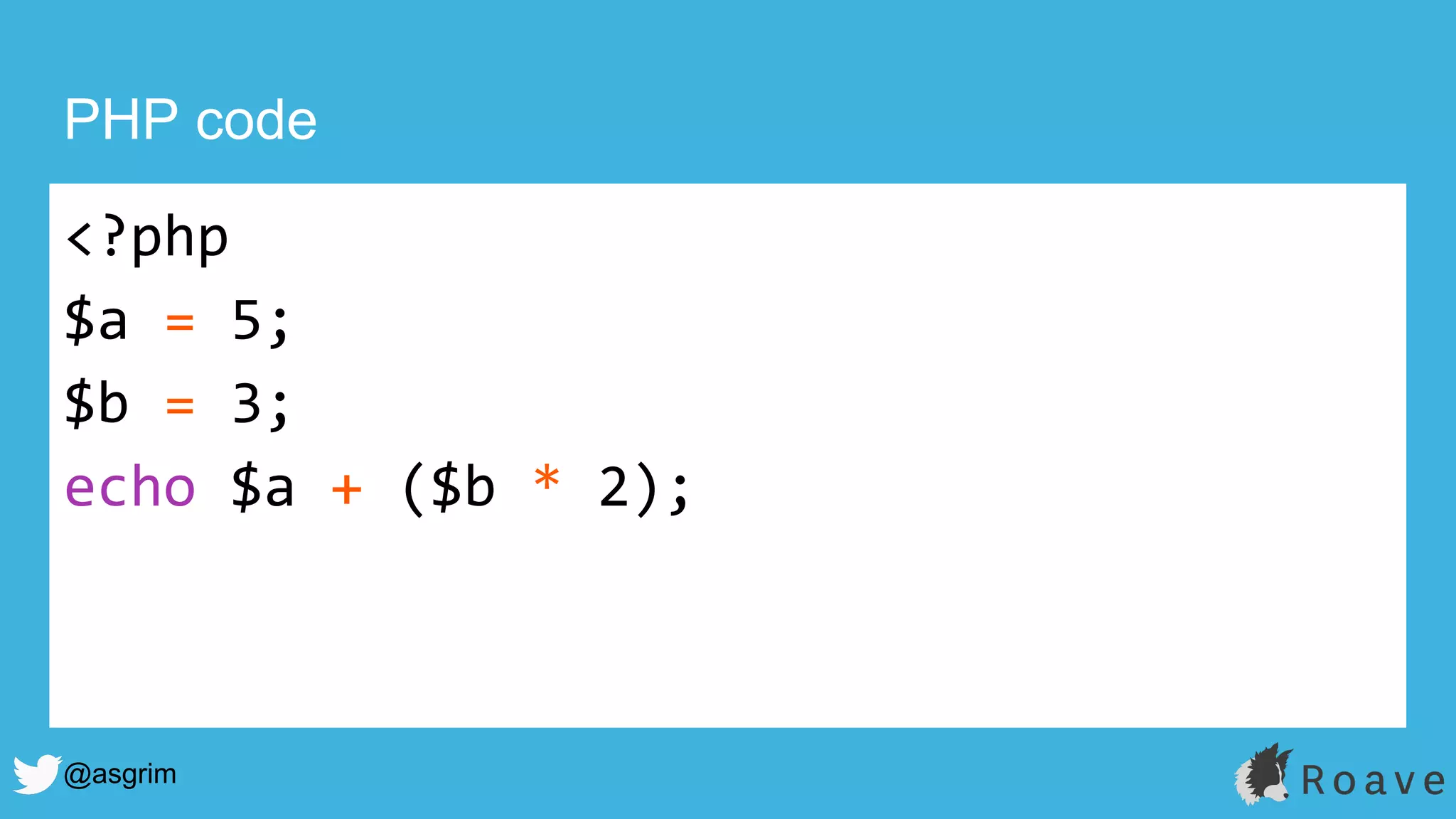 @asgrim
PHP code
<?php
$a = 5;
$b = 3;
echo $a + ($b * 2);
 