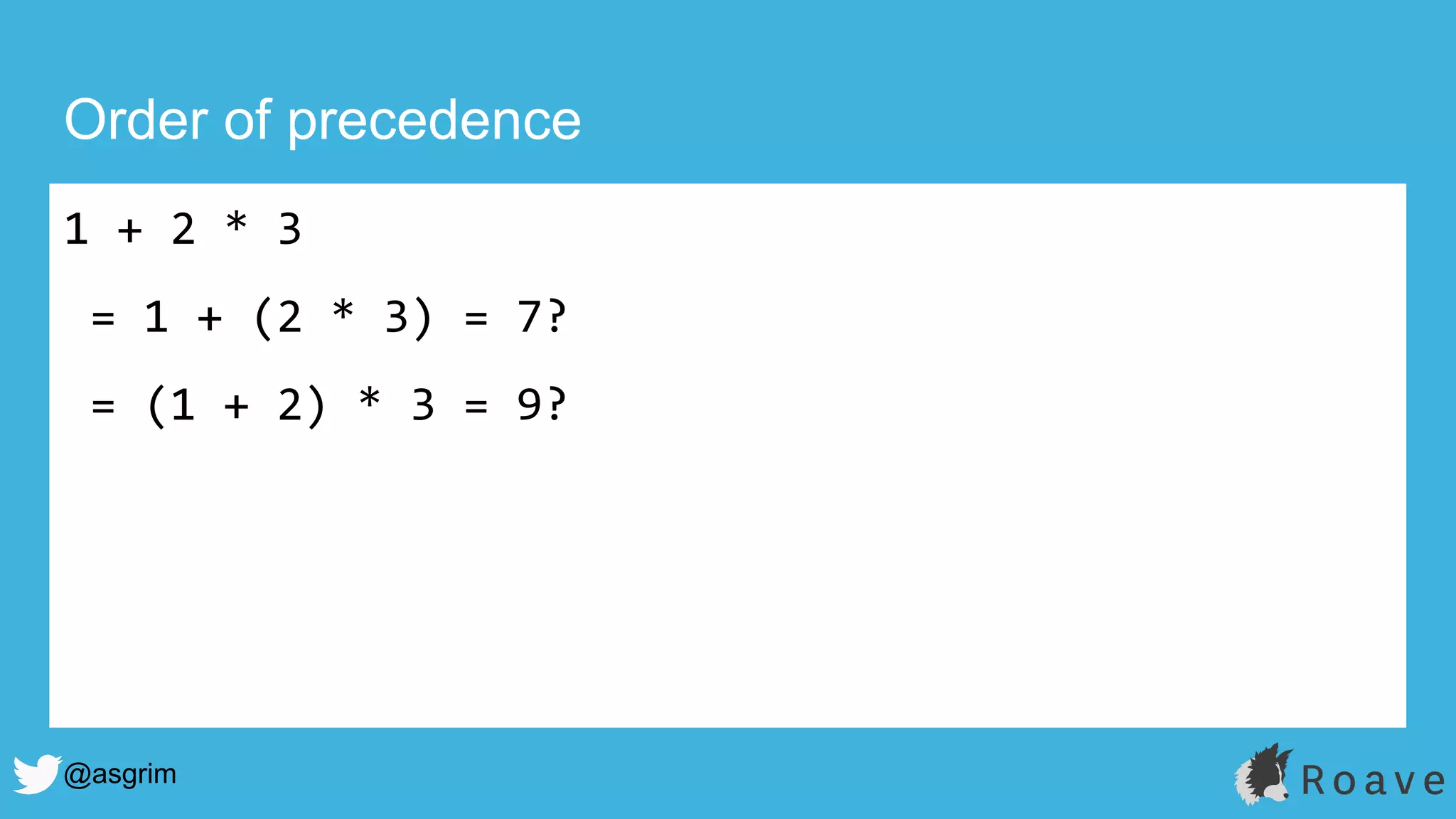 @asgrim
Order of precedence
1 + 2 * 3
= 1 + (2 * 3) = 7?
= (1 + 2) * 3 = 9?
 