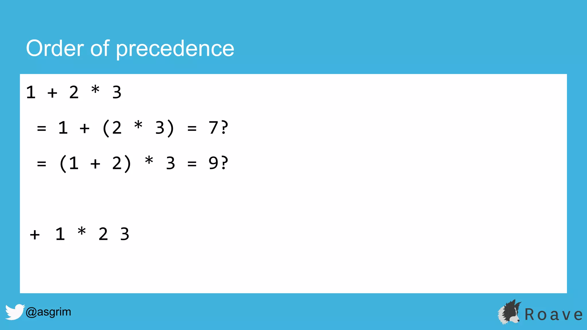 @asgrim
Order of precedence
1 + 2 * 3
= 1 + (2 * 3) = 7?
= (1 + 2) * 3 = 9?
+ 1 * 2 3
 