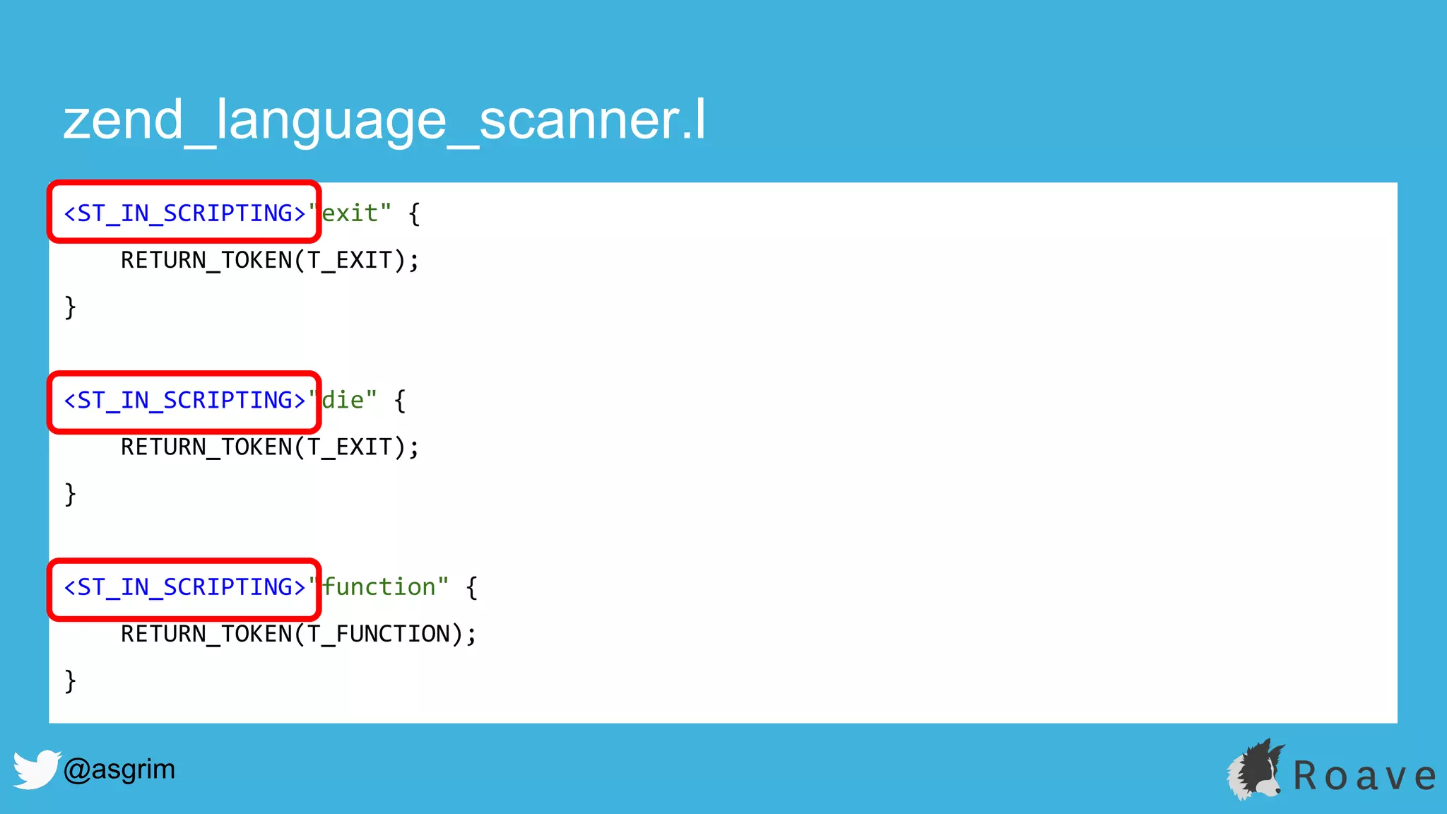 @asgrim
zend_language_scanner.l
<ST_IN_SCRIPTING>"exit" {
RETURN_TOKEN(T_EXIT);
}
<ST_IN_SCRIPTING>"die" {
RETURN_TOKEN(T_EXIT);
}
<ST_IN_SCRIPTING>"function" {
RETURN_TOKEN(T_FUNCTION);
}
 