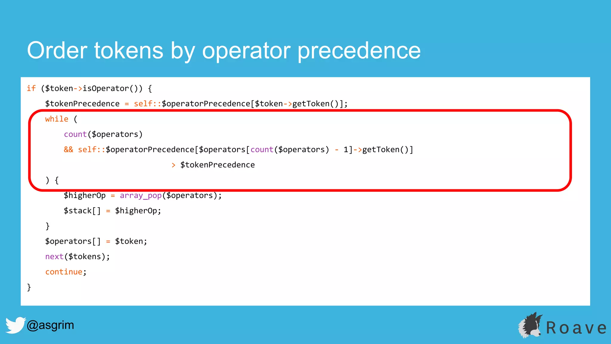 @asgrim
Order tokens by operator precedence
if ($token->isOperator()) {
$tokenPrecedence = self::$operatorPrecedence[$token->getToken()];
while (
count($operators)
&& self::$operatorPrecedence[$operators[count($operators) - 1]->getToken()]
> $tokenPrecedence
) {
$higherOp = array_pop($operators);
$stack[] = $higherOp;
}
$operators[] = $token;
next($tokens);
continue;
}
 