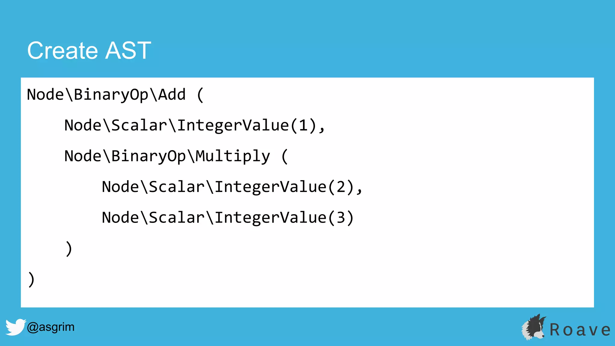 @asgrim
Create AST
NodeBinaryOpAdd (
NodeScalarIntegerValue(1),
NodeBinaryOpMultiply (
NodeScalarIntegerValue(2),
NodeScalarIntegerValue(3)
)
)
 