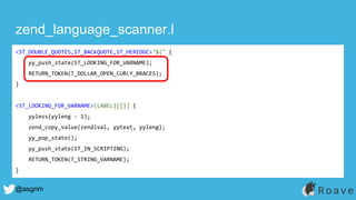 @asgrim
zend_language_scanner.l
<ST_DOUBLE_QUOTES,ST_BACKQUOTE,ST_HEREDOC>"${" {
yy_push_state(ST_LOOKING_FOR_VARNAME);
RETURN_TOKEN(T_DOLLAR_OPEN_CURLY_BRACES);
}
<ST_LOOKING_FOR_VARNAME>{LABEL}[[}] {
yyless(yyleng - 1);
zend_copy_value(zendlval, yytext, yyleng);
yy_pop_state();
yy_push_state(ST_IN_SCRIPTING);
RETURN_TOKEN(T_STRING_VARNAME);
}
 
