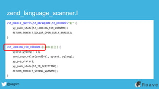 @asgrim
zend_language_scanner.l
<ST_DOUBLE_QUOTES,ST_BACKQUOTE,ST_HEREDOC>"${" {
yy_push_state(ST_LOOKING_FOR_VARNAME);
RETURN_TOKEN(T_DOLLAR_OPEN_CURLY_BRACES);
}
<ST_LOOKING_FOR_VARNAME>{LABEL}[[}] {
yyless(yyleng - 1);
zend_copy_value(zendlval, yytext, yyleng);
yy_pop_state();
yy_push_state(ST_IN_SCRIPTING);
RETURN_TOKEN(T_STRING_VARNAME);
}
 
