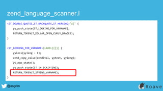 @asgrim
zend_language_scanner.l
<ST_DOUBLE_QUOTES,ST_BACKQUOTE,ST_HEREDOC>"${" {
yy_push_state(ST_LOOKING_FOR_VARNAME);
RETURN_TOKEN(T_DOLLAR_OPEN_CURLY_BRACES);
}
<ST_LOOKING_FOR_VARNAME>{LABEL}[[}] {
yyless(yyleng - 1);
zend_copy_value(zendlval, yytext, yyleng);
yy_pop_state();
yy_push_state(ST_IN_SCRIPTING);
RETURN_TOKEN(T_STRING_VARNAME);
}
 