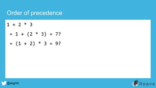 @asgrim
Order of precedence
1 + 2 * 3
= 1 + (2 * 3) = 7?
= (1 + 2) * 3 = 9?
 