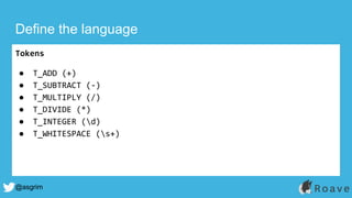 @asgrim
Define the language
Tokens
● T_ADD (+)
● T_SUBTRACT (-)
● T_MULTIPLY (/)
● T_DIVIDE (*)
● T_INTEGER (d)
● T_WHITESPACE (s+)
 