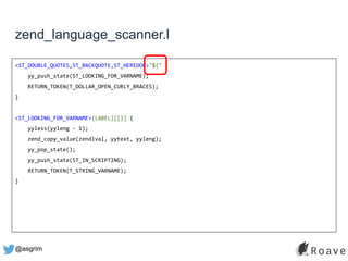@asgrim
zend_language_scanner.l
<ST_DOUBLE_QUOTES,ST_BACKQUOTE,ST_HEREDOC>"${" {
yy_push_state(ST_LOOKING_FOR_VARNAME);
RETURN_TOKEN(T_DOLLAR_OPEN_CURLY_BRACES);
}
<ST_LOOKING_FOR_VARNAME>{LABEL}[[}] {
yyless(yyleng - 1);
zend_copy_value(zendlval, yytext, yyleng);
yy_pop_state();
yy_push_state(ST_IN_SCRIPTING);
RETURN_TOKEN(T_STRING_VARNAME);
}
 