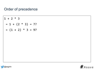 @asgrim
Order of precedence
1 + 2 * 3
= 1 + (2 * 3) = 7?
= (1 + 2) * 3 = 9?
 