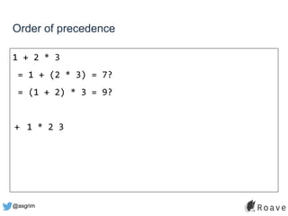 @asgrim
Order of precedence
1 + 2 * 3
= 1 + (2 * 3) = 7?
= (1 + 2) * 3 = 9?
+ 1 * 2 3
 