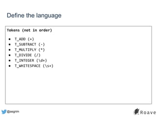 @asgrim
Define the language
Tokens (not in order)
● T_ADD (+)
● T_SUBTRACT (-)
● T_MULTIPLY (*)
● T_DIVIDE (/)
● T_INTEGER (d+)
● T_WHITESPACE (s+)
 