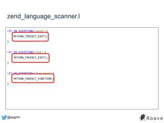 @asgrim
zend_language_scanner.l
<ST_IN_SCRIPTING>"exit" {
RETURN_TOKEN(T_EXIT);
}
<ST_IN_SCRIPTING>"die" {
RETURN_TOKEN(T_EXIT);
}
<ST_IN_SCRIPTING>"function" {
RETURN_TOKEN(T_FUNCTION);
}
 