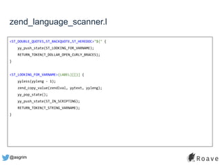 @asgrim
zend_language_scanner.l
<ST_DOUBLE_QUOTES,ST_BACKQUOTE,ST_HEREDOC>"${" {
yy_push_state(ST_LOOKING_FOR_VARNAME);
RETURN_TOKEN(T_DOLLAR_OPEN_CURLY_BRACES);
}
<ST_LOOKING_FOR_VARNAME>{LABEL}[[}] {
yyless(yyleng - 1);
zend_copy_value(zendlval, yytext, yyleng);
yy_pop_state();
yy_push_state(ST_IN_SCRIPTING);
RETURN_TOKEN(T_STRING_VARNAME);
}
 