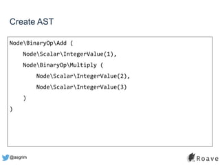 @asgrim
Create AST
NodeBinaryOpAdd (
NodeScalarIntegerValue(1),
NodeBinaryOpMultiply (
NodeScalarIntegerValue(2),
NodeScalarIntegerValue(3)
)
)
 