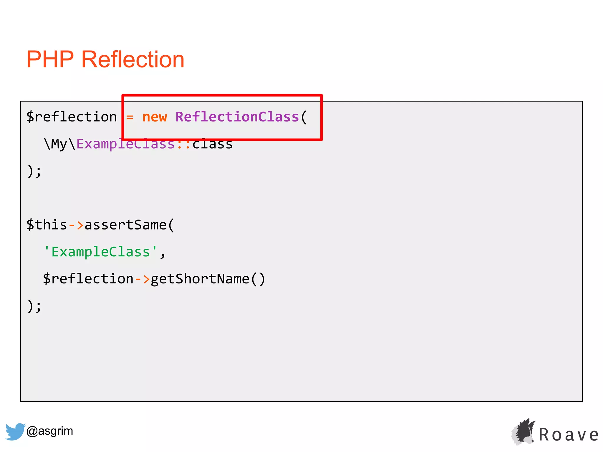 @asgrim
PHP Reflection
$reflection = new ReflectionClass(
MyExampleClass::class
);
$this->assertSame(
'ExampleClass',
$reflection->getShortName()
);
 