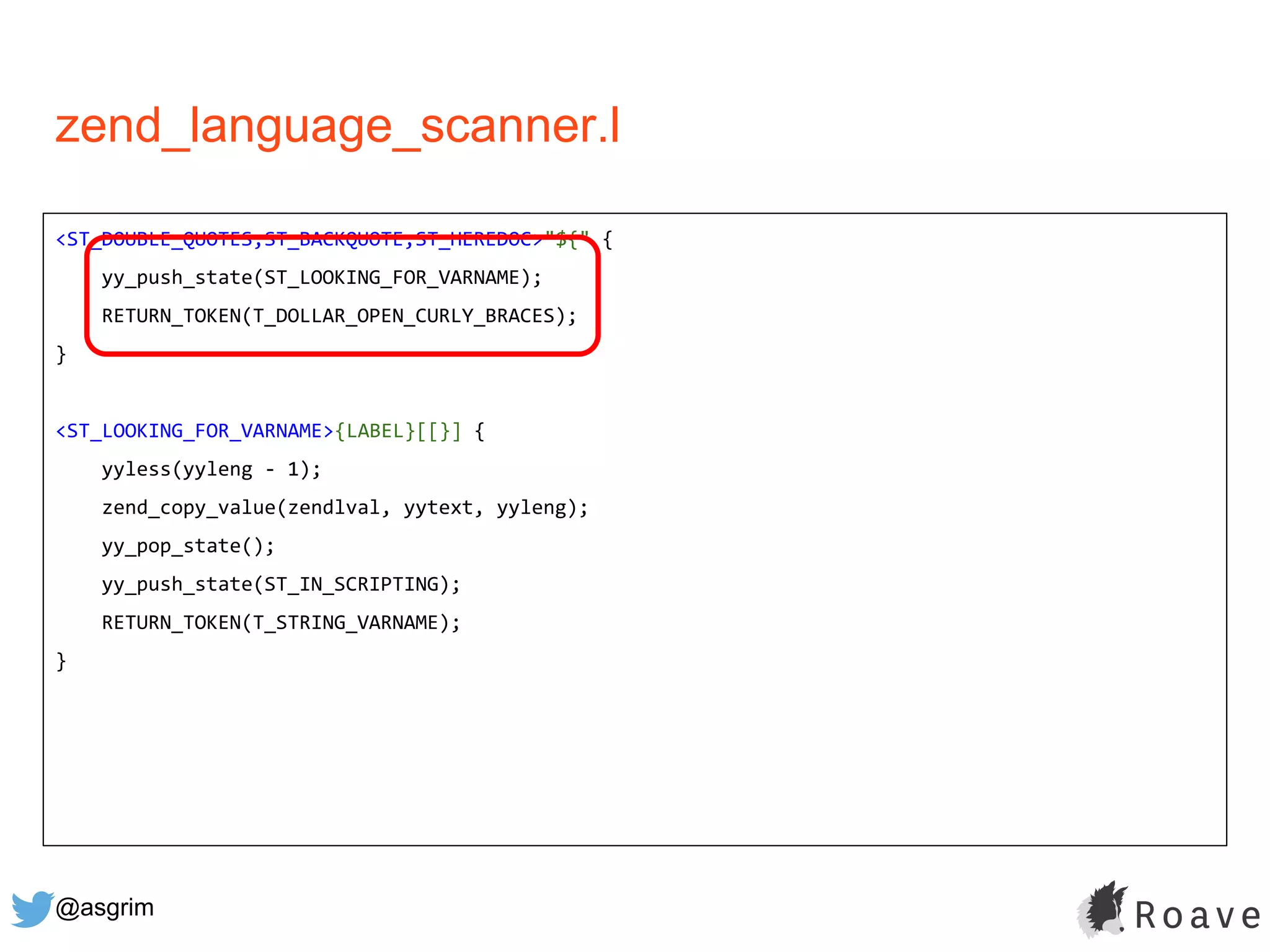 @asgrim
zend_language_scanner.l
<ST_DOUBLE_QUOTES,ST_BACKQUOTE,ST_HEREDOC>"${" {
yy_push_state(ST_LOOKING_FOR_VARNAME);
RETURN_TOKEN(T_DOLLAR_OPEN_CURLY_BRACES);
}
<ST_LOOKING_FOR_VARNAME>{LABEL}[[}] {
yyless(yyleng - 1);
zend_copy_value(zendlval, yytext, yyleng);
yy_pop_state();
yy_push_state(ST_IN_SCRIPTING);
RETURN_TOKEN(T_STRING_VARNAME);
}
 