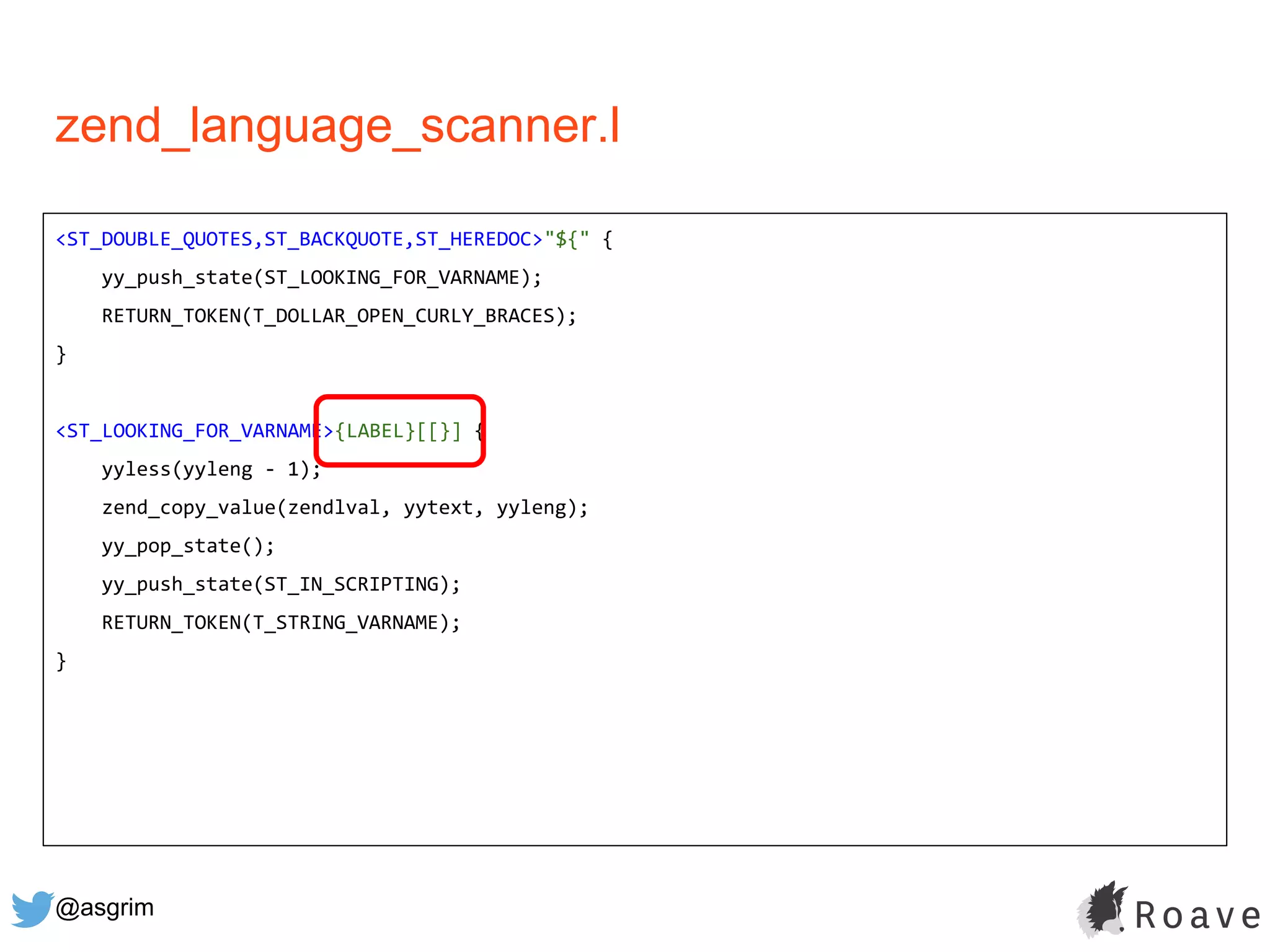 @asgrim
zend_language_scanner.l
<ST_DOUBLE_QUOTES,ST_BACKQUOTE,ST_HEREDOC>"${" {
yy_push_state(ST_LOOKING_FOR_VARNAME);
RETURN_TOKEN(T_DOLLAR_OPEN_CURLY_BRACES);
}
<ST_LOOKING_FOR_VARNAME>{LABEL}[[}] {
yyless(yyleng - 1);
zend_copy_value(zendlval, yytext, yyleng);
yy_pop_state();
yy_push_state(ST_IN_SCRIPTING);
RETURN_TOKEN(T_STRING_VARNAME);
}
 