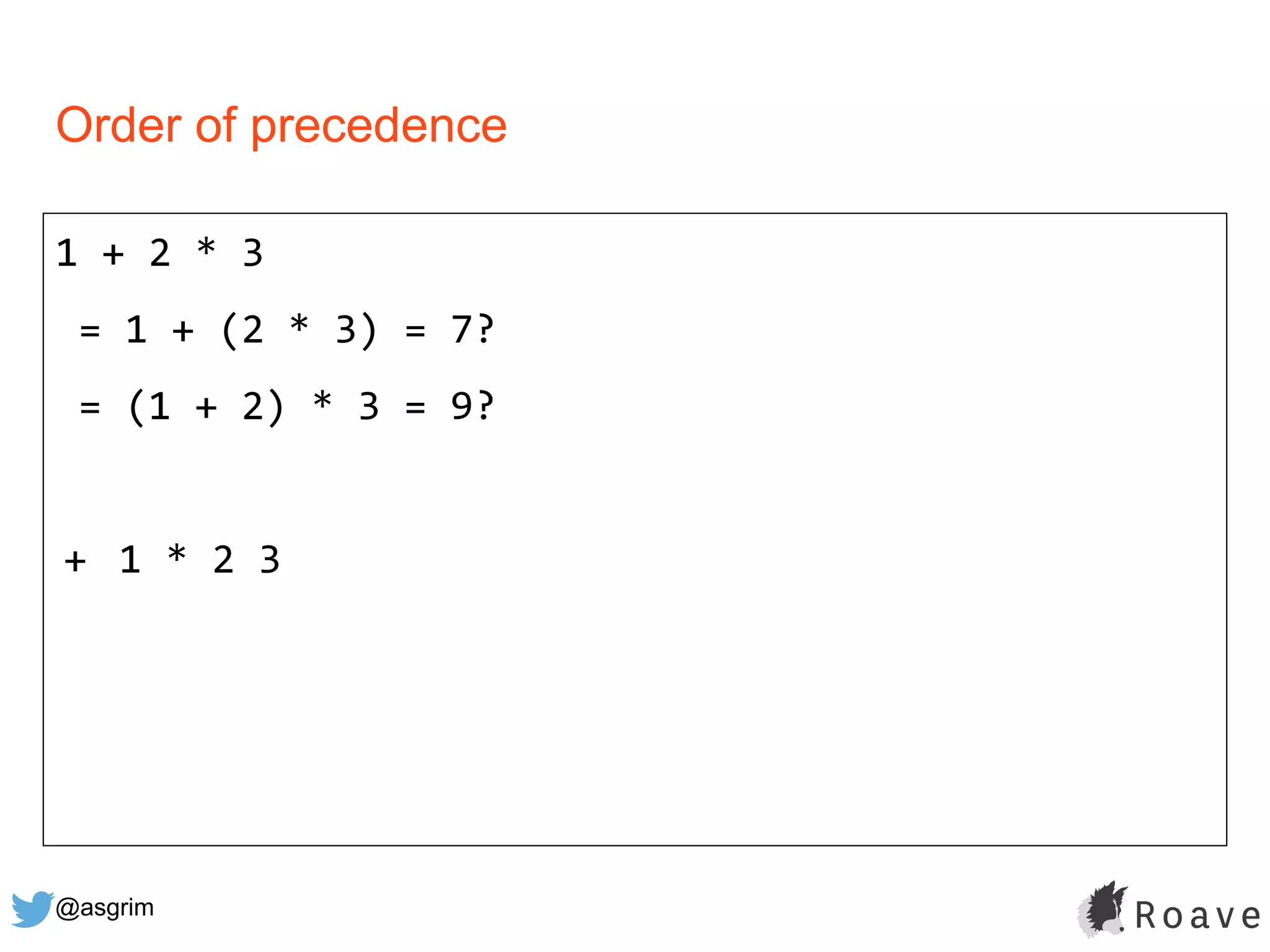 @asgrim
Order of precedence
1 + 2 * 3
= 1 + (2 * 3) = 7?
= (1 + 2) * 3 = 9?
+ 1 * 2 3
 