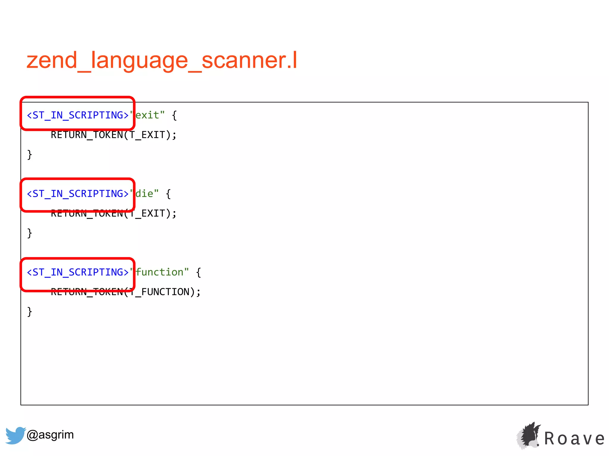 @asgrim
zend_language_scanner.l
<ST_IN_SCRIPTING>"exit" {
RETURN_TOKEN(T_EXIT);
}
<ST_IN_SCRIPTING>"die" {
RETURN_TOKEN(T_EXIT);
}
<ST_IN_SCRIPTING>"function" {
RETURN_TOKEN(T_FUNCTION);
}
 